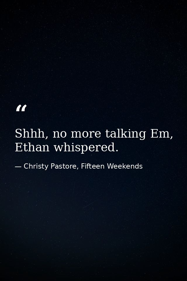 Shhh, no more talking Em, Ethan whispered. — Christy Pastore, Fifteen Weekends