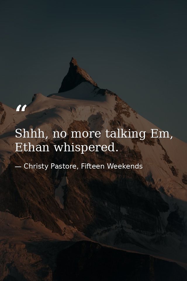 Shhh, no more talking Em, Ethan whispered. — Christy Pastore, Fifteen Weekends