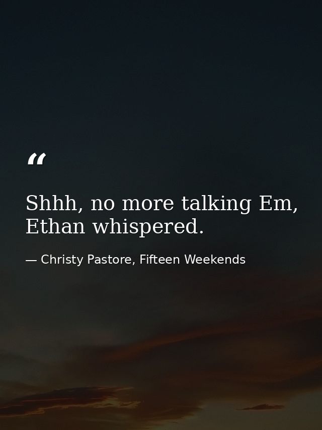 Shhh, no more talking Em, Ethan whispered. — Christy Pastore, Fifteen Weekends