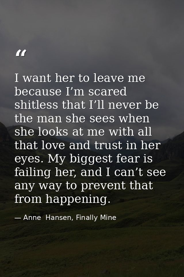 I want her to leave me because I’m scared shitless that I’ll never be the man she sees when she looks at me with all tha — Anne  Hansen, Finally Mine
