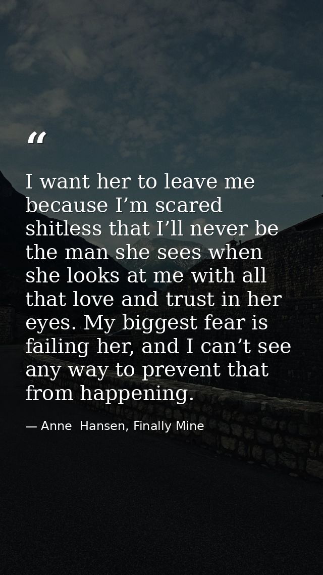 I want her to leave me because I’m scared shitless that I’ll never be the man she sees when she looks at me with all tha — Anne  Hansen, Finally Mine