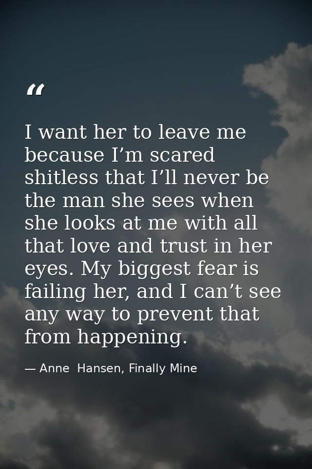 I want her to leave me because I’m scared shitless that I’ll never be the man she sees when she looks at me with all tha — Anne  Hansen, Finally Mine
