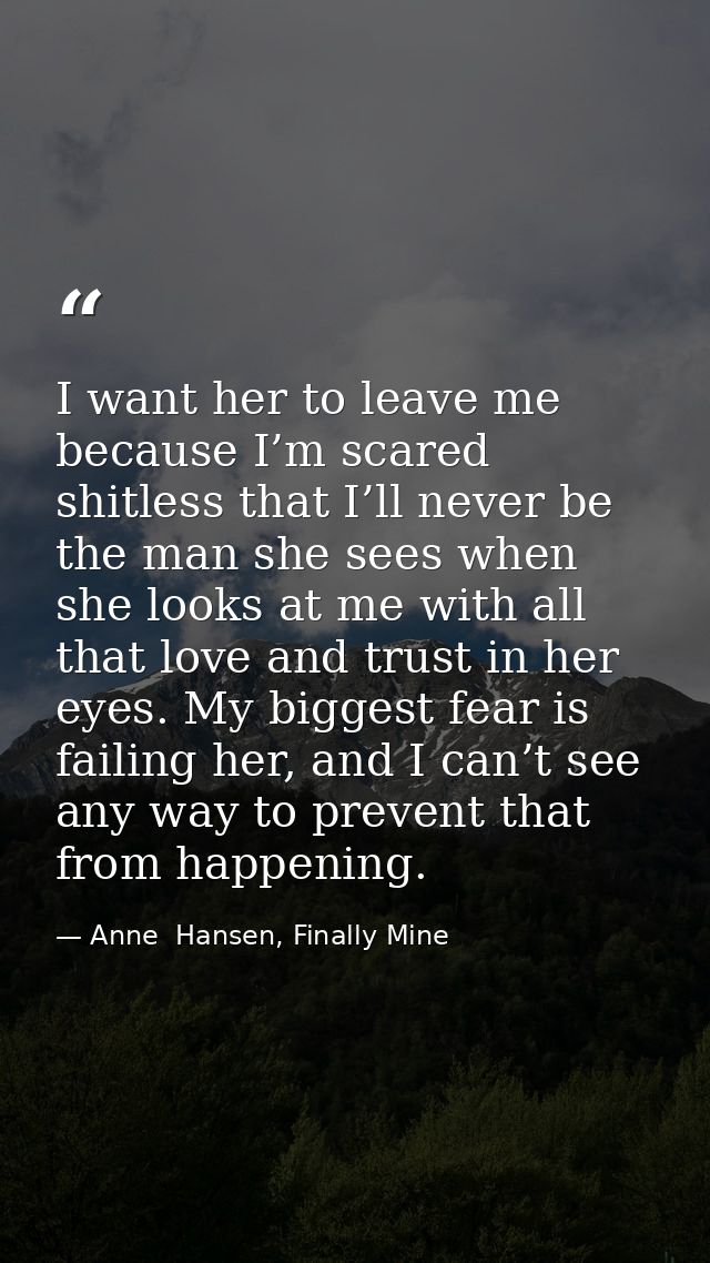 I want her to leave me because I’m scared shitless that I’ll never be the man she sees when she looks at me with all tha — Anne  Hansen, Finally Mine