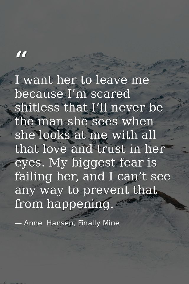 I want her to leave me because I’m scared shitless that I’ll never be the man she sees when she looks at me with all tha — Anne  Hansen, Finally Mine