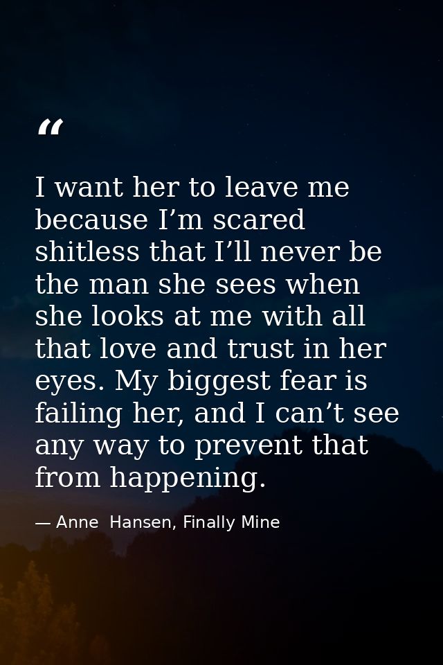 I want her to leave me because I’m scared shitless that I’ll never be the man she sees when she looks at me with all tha — Anne  Hansen, Finally Mine