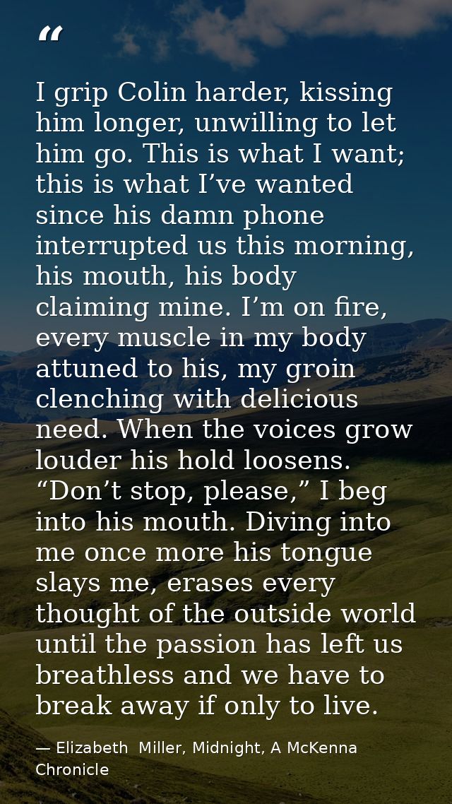 I grip Colin harder, kissing him longer, unwilling to let him go. This is what I want; this is what I’ve wanted since hi — Elizabeth  Miller, Midnight, A McKenna Chronicle