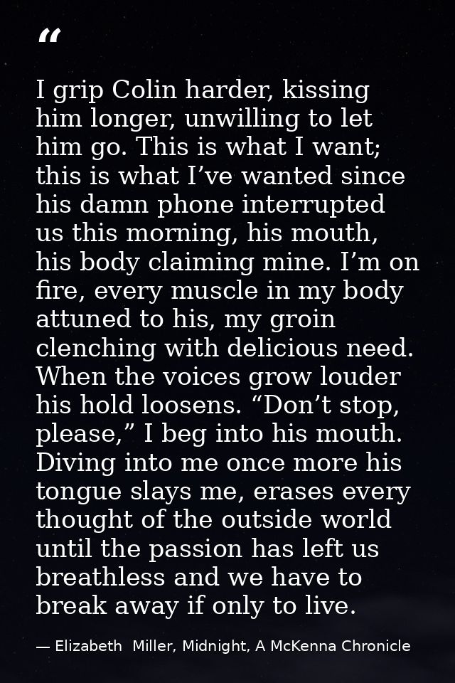 I grip Colin harder, kissing him longer, unwilling to let him go. This is what I want; this is what I’ve wanted since hi — Elizabeth  Miller, Midnight, A McKenna Chronicle