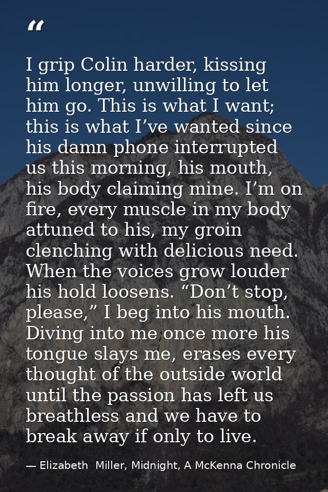 I grip Colin harder, kissing him longer, unwilling to let him go. This is what I want; this is what I’ve wanted since hi — Elizabeth  Miller, Midnight, A McKenna Chronicle