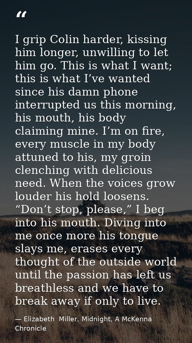 I grip Colin harder, kissing him longer, unwilling to let him go. This is what I want; this is what I’ve wanted since hi — Elizabeth  Miller, Midnight, A McKenna Chronicle