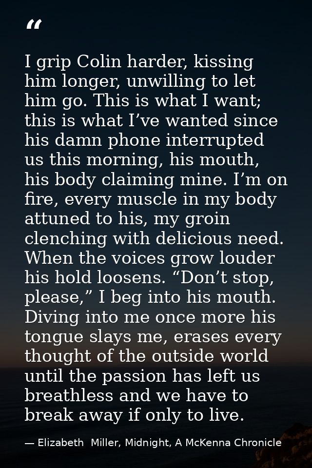 I grip Colin harder, kissing him longer, unwilling to let him go. This is what I want; this is what I’ve wanted since hi — Elizabeth  Miller, Midnight, A McKenna Chronicle
