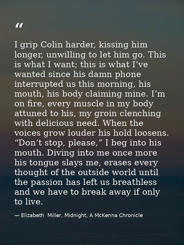 I grip Colin harder, kissing him longer, unwilling to let him go. This is what I want; this is what I’ve wanted since hi — Elizabeth  Miller, Midnight, A McKenna Chronicle