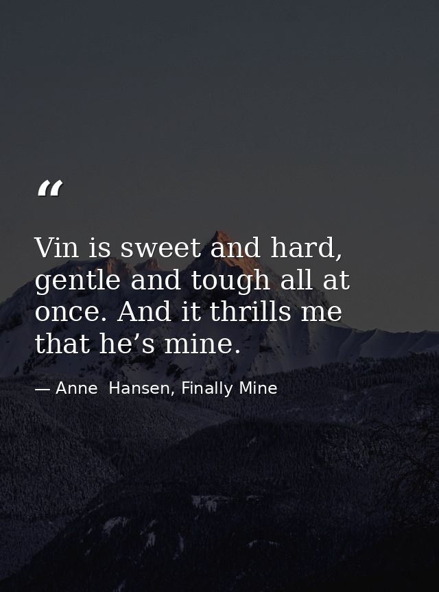 Vin is sweet and hard, gentle and tough all at once. And it thrills me that he’s mine. — Anne  Hansen, Finally Mine