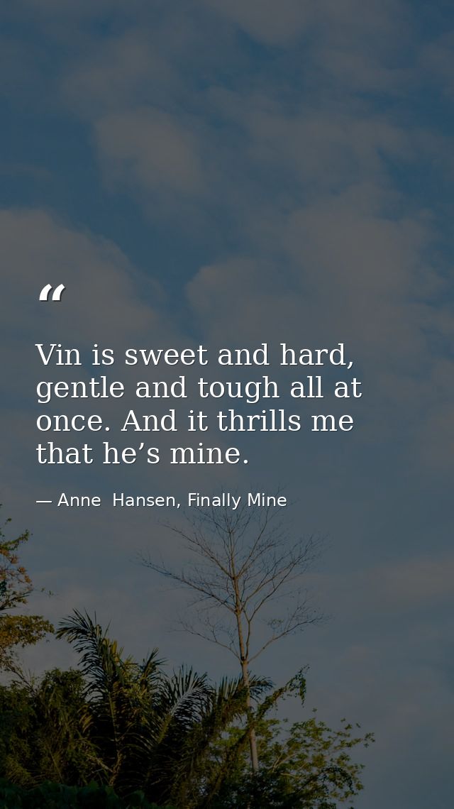 Vin is sweet and hard, gentle and tough all at once. And it thrills me that he’s mine. — Anne  Hansen, Finally Mine