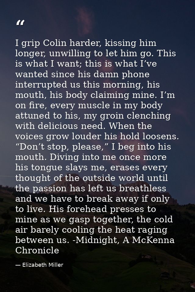 I grip Colin harder, kissing him longer, unwilling to let him go. This is what I want; this is what I’ve wanted since hi — Elizabeth Miller