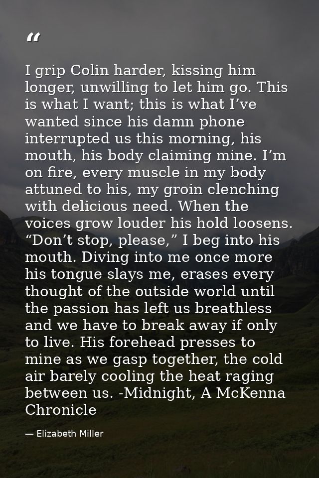 I grip Colin harder, kissing him longer, unwilling to let him go. This is what I want; this is what I’ve wanted since hi — Elizabeth Miller