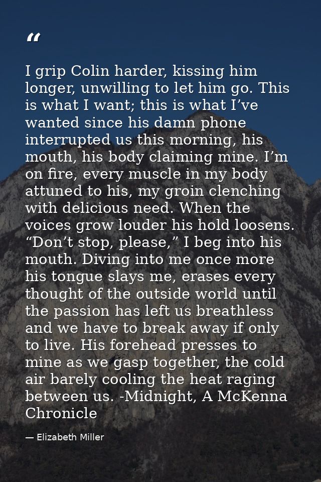 I grip Colin harder, kissing him longer, unwilling to let him go. This is what I want; this is what I’ve wanted since hi — Elizabeth Miller