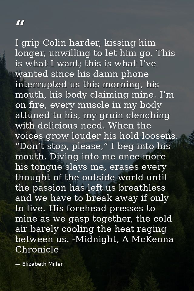I grip Colin harder, kissing him longer, unwilling to let him go. This is what I want; this is what I’ve wanted since hi — Elizabeth Miller