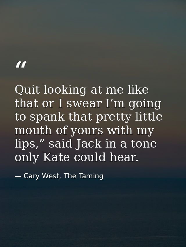 Quit looking at me like that or I swear I’m going to spank that pretty little mouth of yours with my lips,” said Jack in — Cary West, The Taming