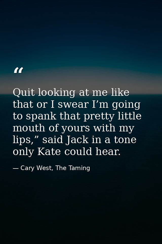 Quit looking at me like that or I swear I’m going to spank that pretty little mouth of yours with my lips,” said Jack in — Cary West, The Taming