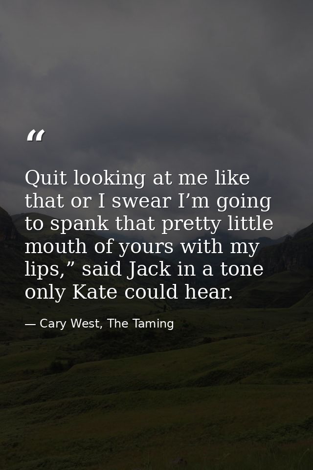 Quit looking at me like that or I swear I’m going to spank that pretty little mouth of yours with my lips,” said Jack in — Cary West, The Taming