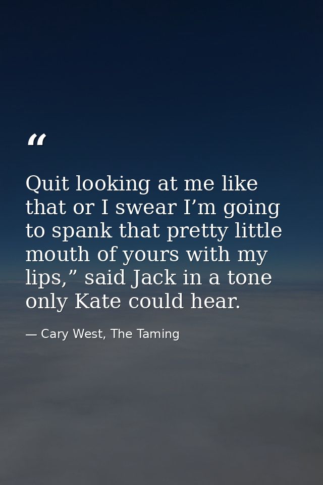 Quit looking at me like that or I swear I’m going to spank that pretty little mouth of yours with my lips,” said Jack in — Cary West, The Taming
