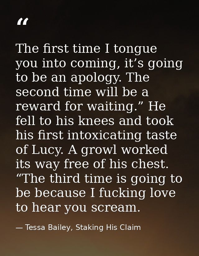 The first time I tongue you into coming, it’s going to be an apology. The second time will be a reward for waiting.” He  — Tessa Bailey, Staking His Claim