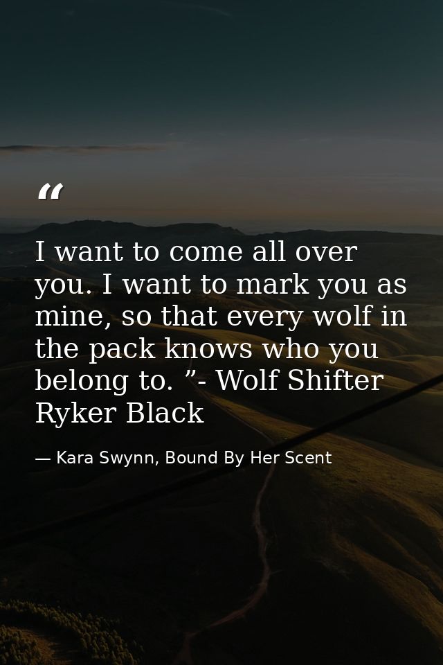 I want to come all over you. I want to mark you as mine, so that every wolf in the pack knows who you belong to. ”- Wolf — Kara Swynn, Bound By Her Scent