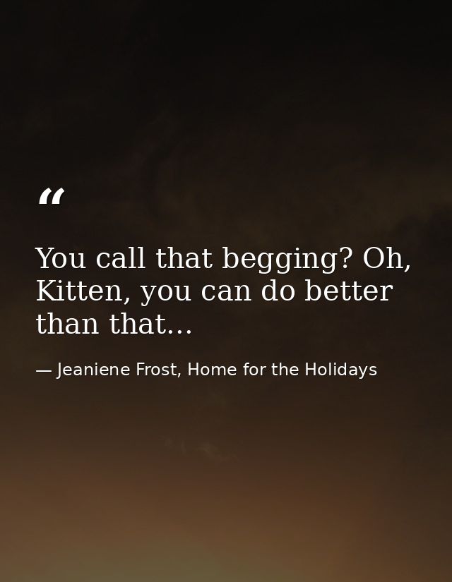 You call that begging? Oh, Kitten, you can do better than that... — Jeaniene Frost, Home for the Holidays