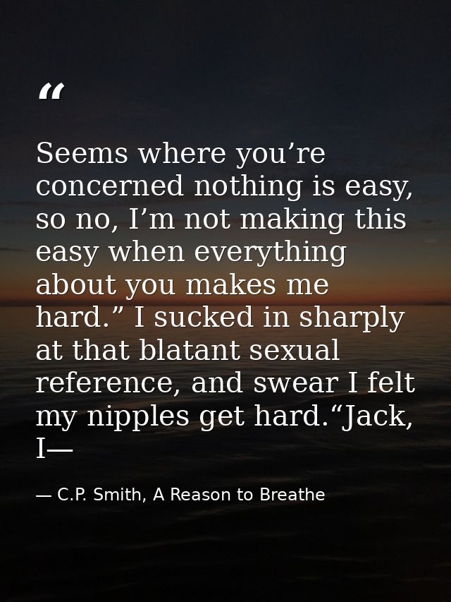 Seems where you’re concerned nothing is easy, so no, I’m not making this easy when everything about you makes me hard.”  — C.P. Smith, A Reason to Breathe