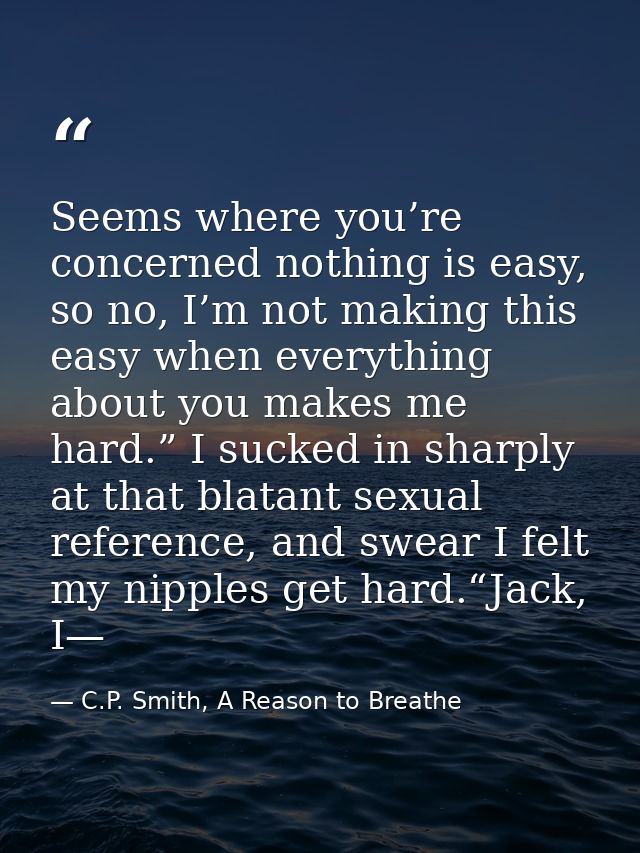 Seems where you’re concerned nothing is easy, so no, I’m not making this easy when everything about you makes me hard.”  — C.P. Smith, A Reason to Breathe