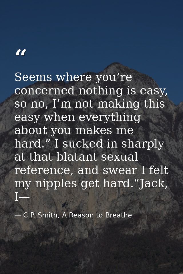 Seems where you’re concerned nothing is easy, so no, I’m not making this easy when everything about you makes me hard.”  — C.P. Smith, A Reason to Breathe