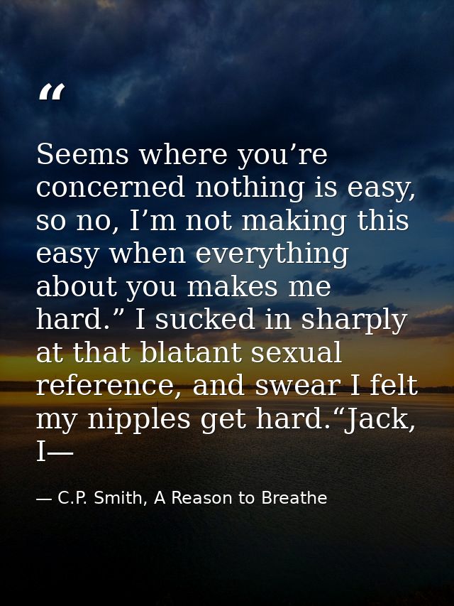 Seems where you’re concerned nothing is easy, so no, I’m not making this easy when everything about you makes me hard.”  — C.P. Smith, A Reason to Breathe