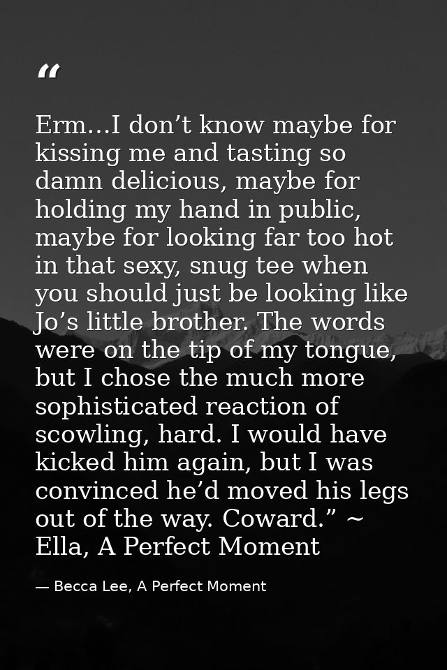 Erm…I don’t know maybe for kissing me and tasting so damn delicious, maybe for holding my hand in public, maybe for look — Becca Lee, A Perfect Moment