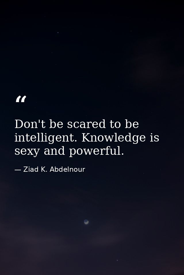 Don't be scared to be intelligent. Knowledge is sexy and powerful. — Ziad K. Abdelnour