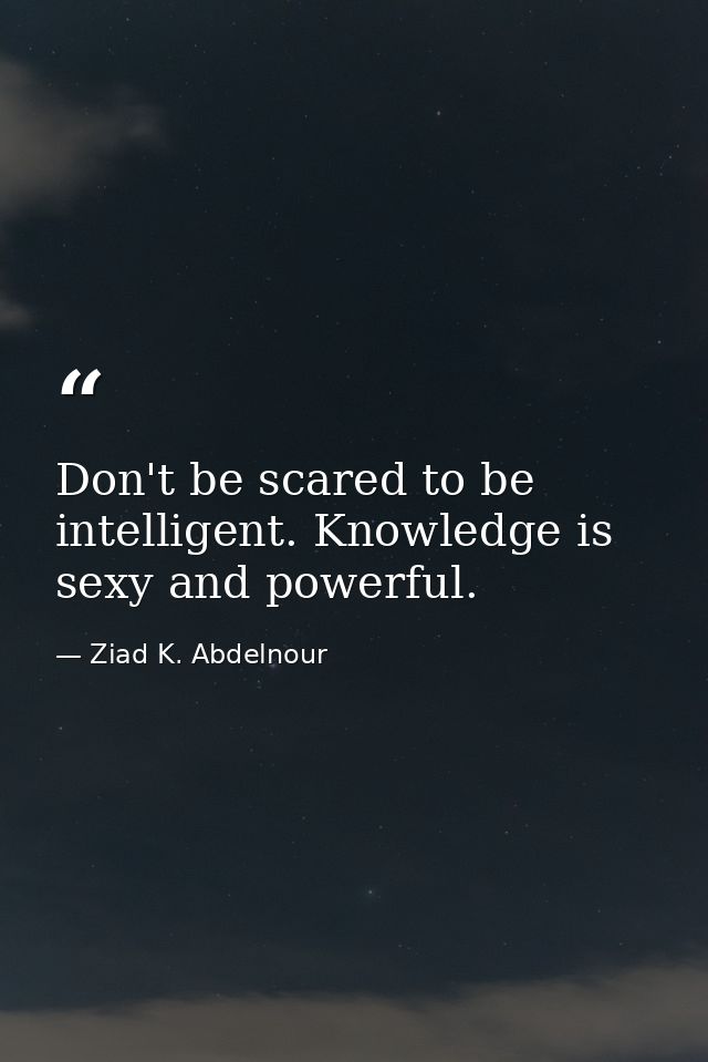 Don't be scared to be intelligent. Knowledge is sexy and powerful. — Ziad K. Abdelnour