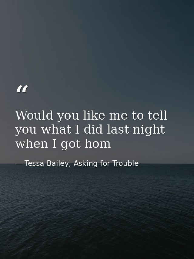 Would you like me to tell you what I did last night when I got hom — Tessa Bailey, Asking for Trouble