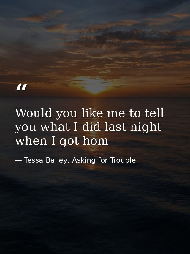 Would you like me to tell you what I did last night when I got hom — Tessa Bailey, Asking for Trouble