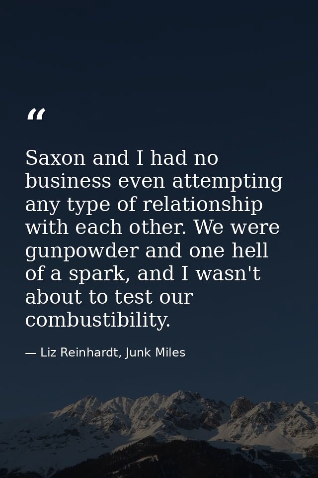 Saxon and I had no business even attempting any type of relationship with each other. We were gunpowder and one hell of  — Liz Reinhardt, Junk Miles