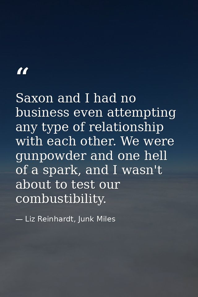 Saxon and I had no business even attempting any type of relationship with each other. We were gunpowder and one hell of  — Liz Reinhardt, Junk Miles