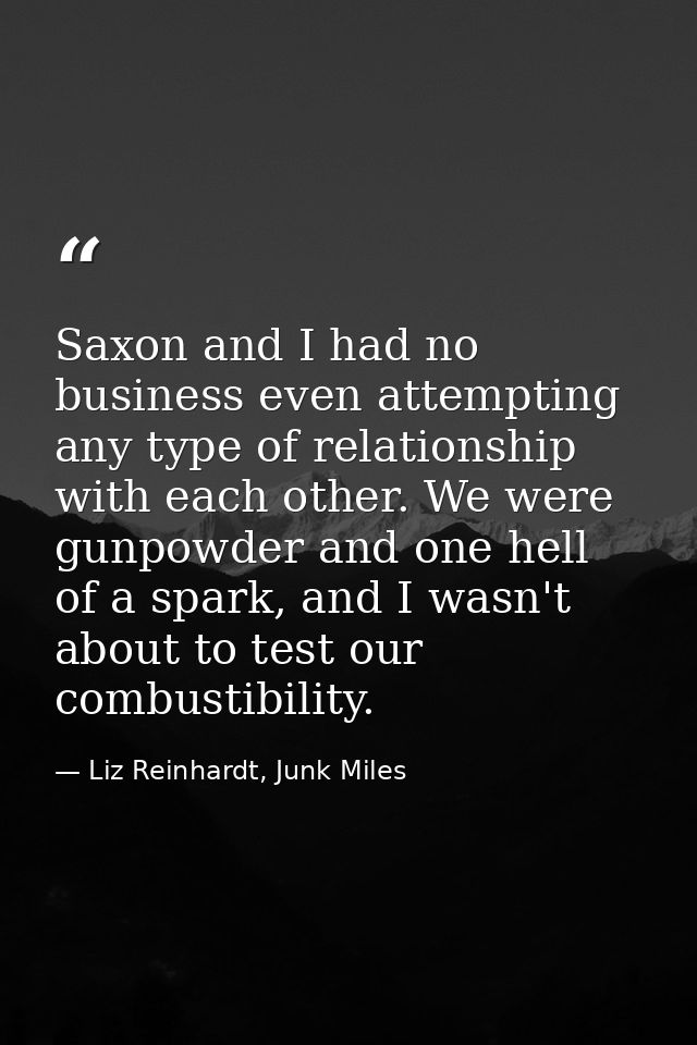 Saxon and I had no business even attempting any type of relationship with each other. We were gunpowder and one hell of  — Liz Reinhardt, Junk Miles