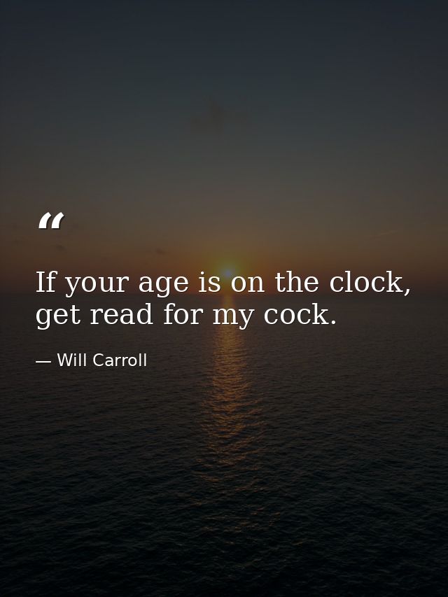 If your age is on the clock, get read for my cock. — Will Carroll