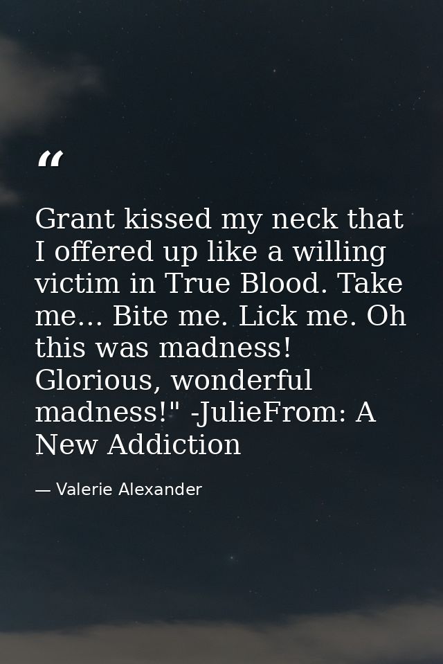 Grant kissed my neck that I offered up like a willing victim in True Blood. Take me... Bite me. Lick me. Oh this was mad — Valerie Alexander