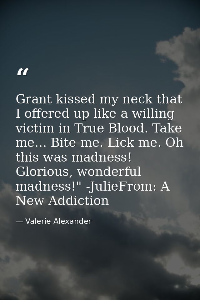 Grant kissed my neck that I offered up like a willing victim in True Blood. Take me... Bite me. Lick me. Oh this was mad — Valerie Alexander
