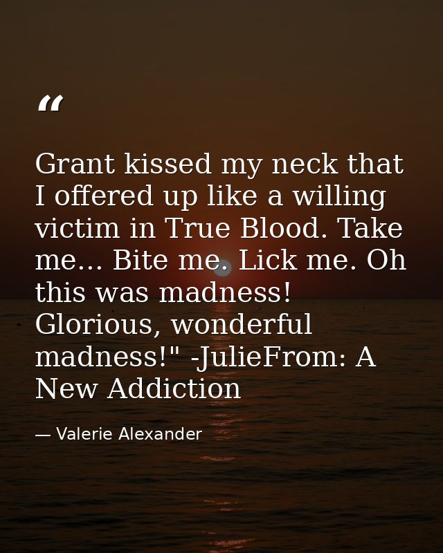 Grant kissed my neck that I offered up like a willing victim in True Blood. Take me... Bite me. Lick me. Oh this was mad — Valerie Alexander