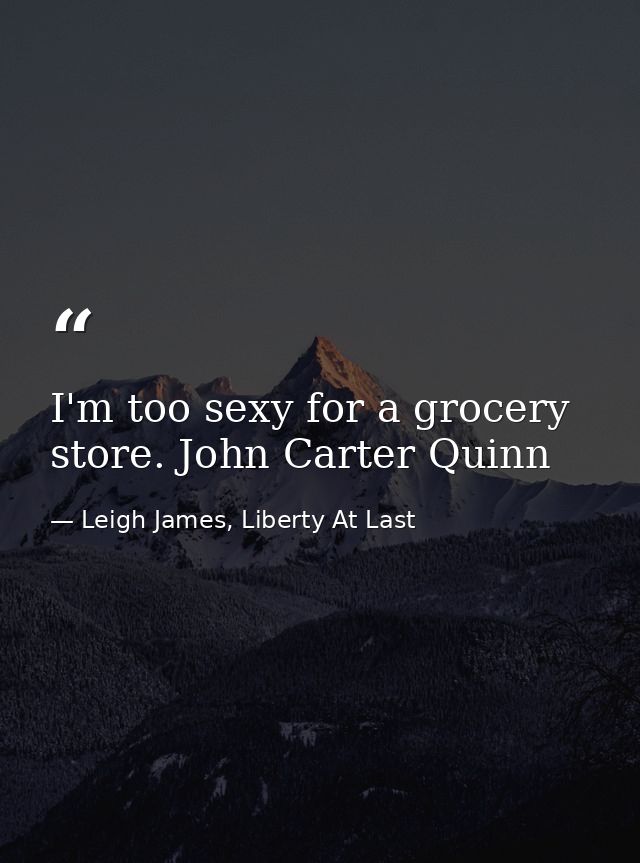 I'm too sexy for a grocery store. John Carter Quinn — Leigh James, Liberty At Last