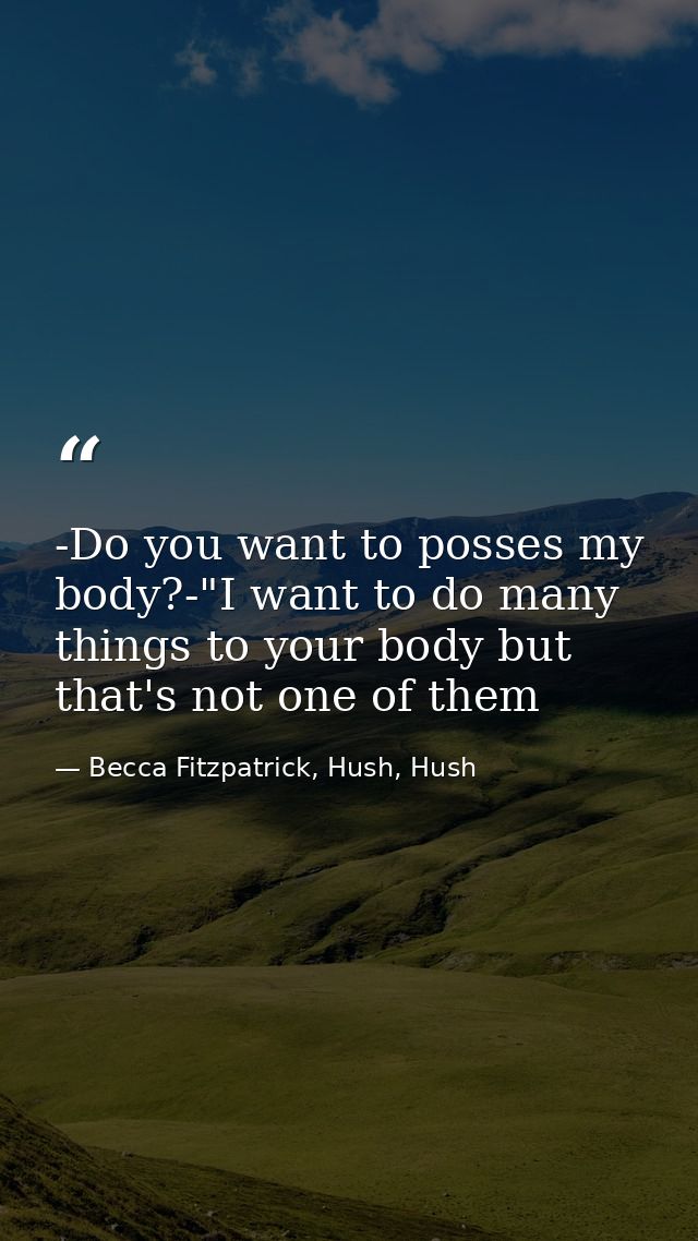 -Do you want to posses my body?-"I want to do many things to your body but that's not one of them — Becca Fitzpatrick, Hush, Hush