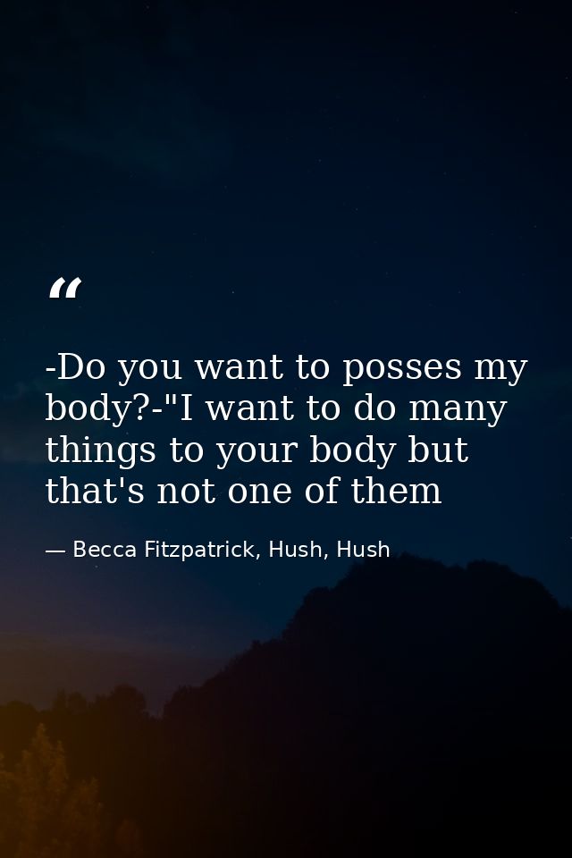 -Do you want to posses my body?-"I want to do many things to your body but that's not one of them — Becca Fitzpatrick, Hush, Hush