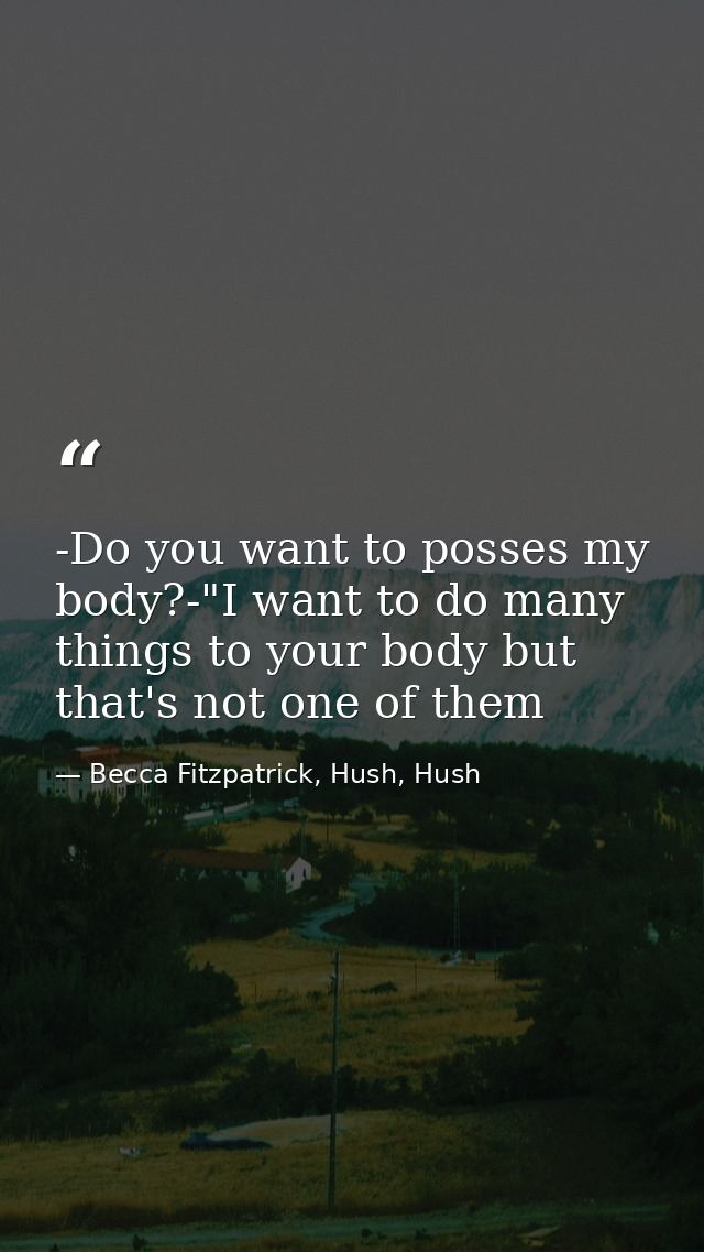 -Do you want to posses my body?-"I want to do many things to your body but that's not one of them — Becca Fitzpatrick, Hush, Hush