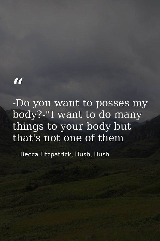 -Do you want to posses my body?-"I want to do many things to your body but that's not one of them — Becca Fitzpatrick, Hush, Hush