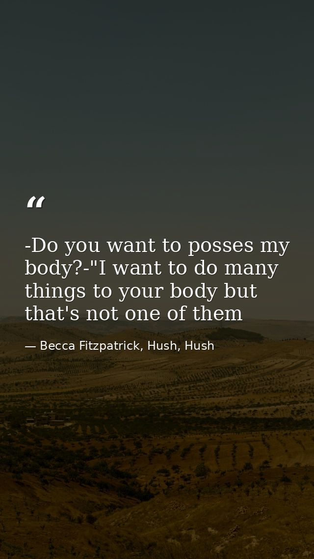 -Do you want to posses my body?-"I want to do many things to your body but that's not one of them — Becca Fitzpatrick, Hush, Hush